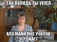 так володь ты ухуел ало мама мне училка угрожает