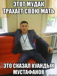этот мудак трахает свою мать это сказал куандык мустафанов