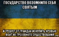 государство возомнило себя святым и требует от граждан искупить кровью факт их греховного существования