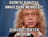 лолита! я на тебе никогда не женюсь!!! довольствуется игорем!