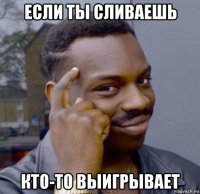если ты сливаешь кто-то выигрывает