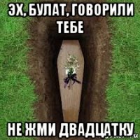 эх, булат, говорили тебе не жми двадцатку
