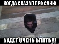 когда сказал про саню будет очень блять!!!