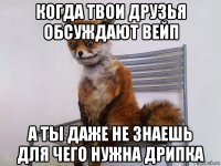 когда твои друзья обсуждают вейп а ты даже не знаешь для чего нужна дрипка