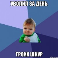 уволил за день троих шкур