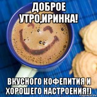 доброе утро,иринка! вкусного кофепития и хорошего настроения!)