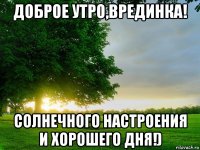 доброе утро,врединка! солнечного настроения и хорошего дня!)