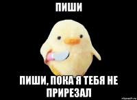 пиши пиши, пока я тебя не прирезал