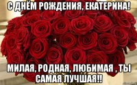 с днём рождения, екатерина! милая, родная, любимая , ты самая лучшая!!