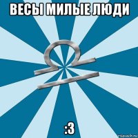 весы милые люди :з