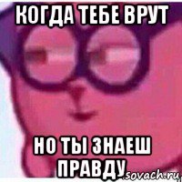 когда тебе врут но ты знаеш правду