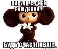 викуля, с днём рождения!!! будь счастлива!!!