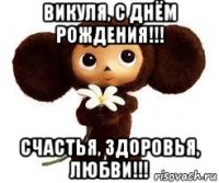 викуля, с днём рождения!!! счастья, здоровья, любви!!!