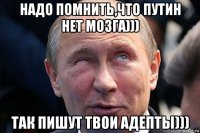 надо помнить,что путин нет мозга))) так пишут твои адепты)))