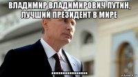 владимир владимирович путин, лучший президент в мире ................