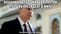 владимир владимирович путин, лучший президент в мире .......................