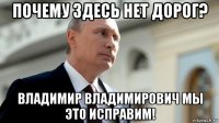 почему здесь нет дорог? владимир владимирович мы это исправим!