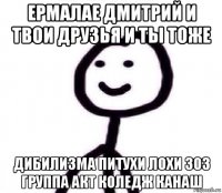 ермалае дмитрий и твои друзья и ты тоже дибилизма питухи лохи 303 группа акт коледж канаш