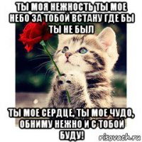 ты моя нежность ты мое небо за тобой встану где бы ты не был ты мое сердце, ты мое чудо, обниму нежно и с тобой буду!