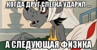 когда друг слегка ударил ... а следующая физика