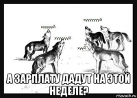  а зарплату дадут на этой неделе?