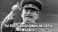  ты опять выходишь на связь, мудило?