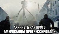 ахирнеть как круто американцы прогрессировали