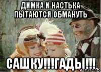 димка и настька пытаются обмануть сашку!!!гады!!!