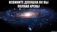 извините девушка но вы полная хрень! 