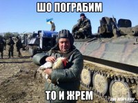 шо пограбим то и жрем