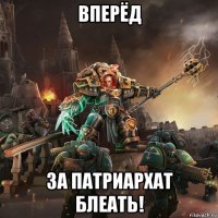 вперёд за патриархат блеать!