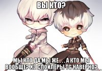 вы кто? мы кто да мы же . . . а кто мы вообще? хз спойлеры tg наверно?