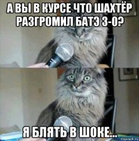 а вы в курсе что шахтёр разгромил батэ 3-0? я блять в шоке...