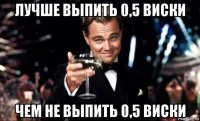 лучше выпить 0,5 виски чем не выпить 0,5 виски