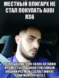 местный олигарх не стал покупать audi rs6 а взял бюджетную skodu октавию rs у местых пацанов тем самым лишний раз мем сделает минус одим мем про него;)