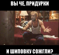 вы че, придурки и шиповку сожгли?