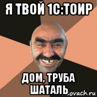 я твой 1с:тоир дом, труба шаталь