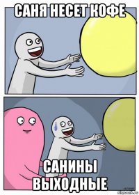 саня несет кофе санины выходные