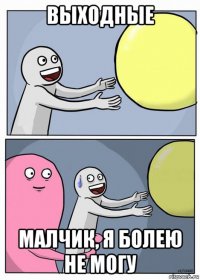 выходные малчик, я болею не могу