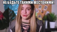 не будьте такими жестокими! 