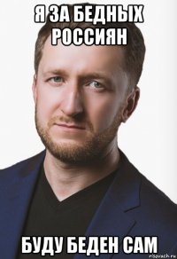 я за бедных россиян буду беден сам