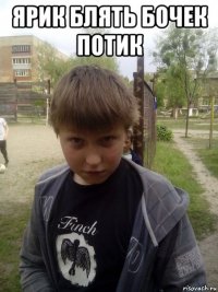 ярик блять бочек потик 
