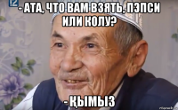 - ата, что вам взять, пэпси или колу? - Қымыз