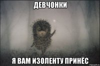 девчонки я вам изоленту принёс