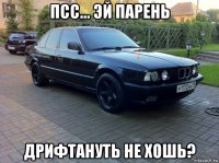 псс... эй парень дрифтануть не хошь?