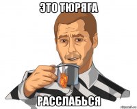 это тюряга расслабься