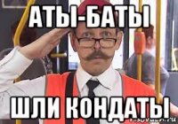 аты-баты шли кондаты