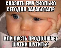 сказать ему сколько сегодня заработал? или пусть продолжает шутки шутить?