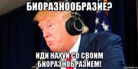 биоразнообразие? иди нахуй со своим биоразнобразием!