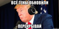 всё гены обновили перекрывай